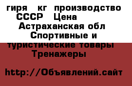 гиря 32кг. производство СССР › Цена ­ 1 700 - Астраханская обл. Спортивные и туристические товары » Тренажеры   